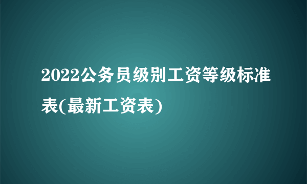 2022公务员级别工资等级标准表(最新工资表)