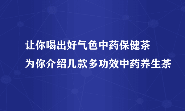 让你喝出好气色中药保健茶  为你介绍几款多功效中药养生茶