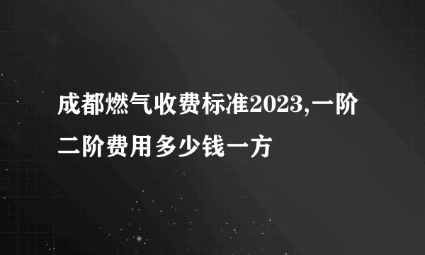 成都燃气收费标准2023,一阶二阶费用多少钱一方