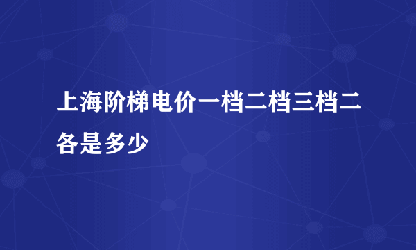 上海阶梯电价一档二档三档二各是多少