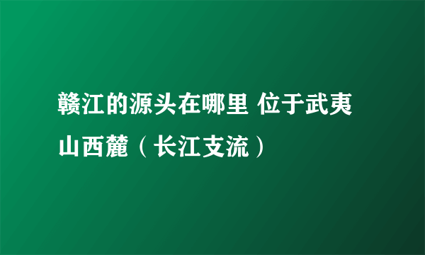 赣江的源头在哪里 位于武夷山西麓（长江支流）