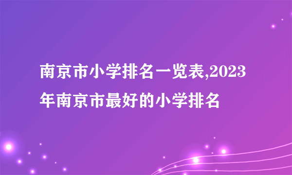 南京市小学排名一览表,2023年南京市最好的小学排名