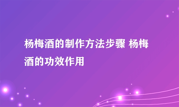 杨梅酒的制作方法步骤 杨梅酒的功效作用