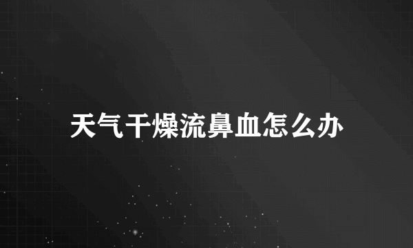 天气干燥流鼻血怎么办