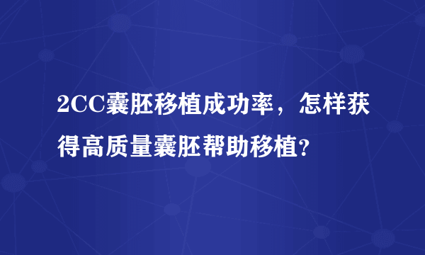 2CC囊胚移植成功率，怎样获得高质量囊胚帮助移植？