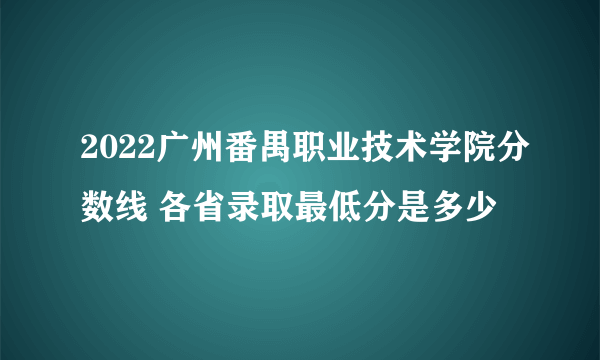 2022广州番禺职业技术学院分数线 各省录取最低分是多少