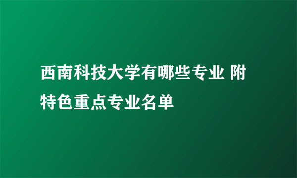 西南科技大学有哪些专业 附特色重点专业名单