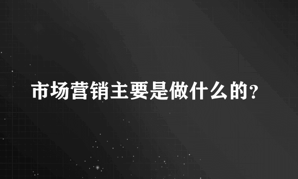 市场营销主要是做什么的？