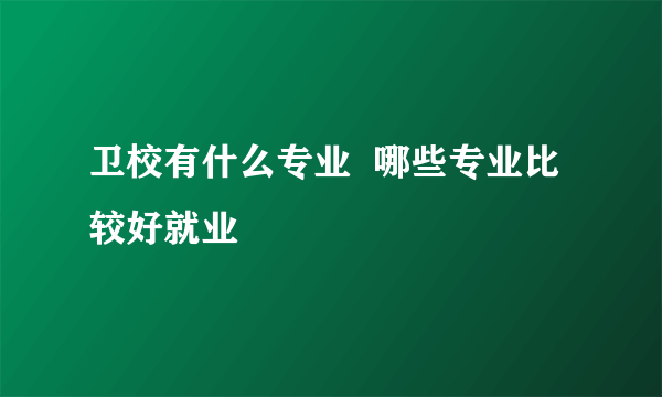 卫校有什么专业  哪些专业比较好就业