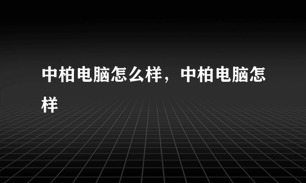 中柏电脑怎么样，中柏电脑怎样