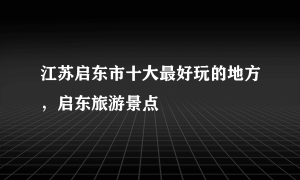 江苏启东市十大最好玩的地方，启东旅游景点