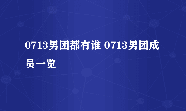 0713男团都有谁 0713男团成员一览