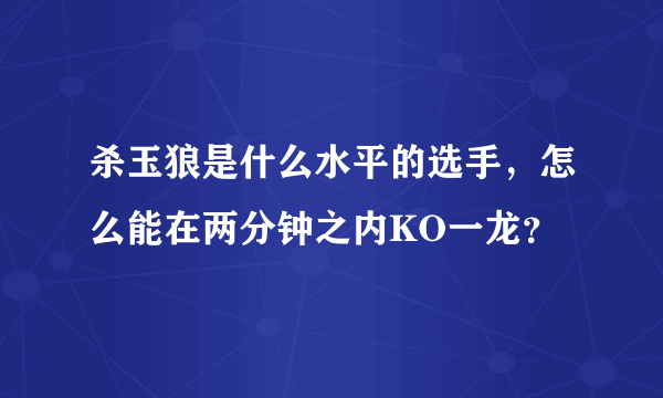 杀玉狼是什么水平的选手，怎么能在两分钟之内KO一龙？