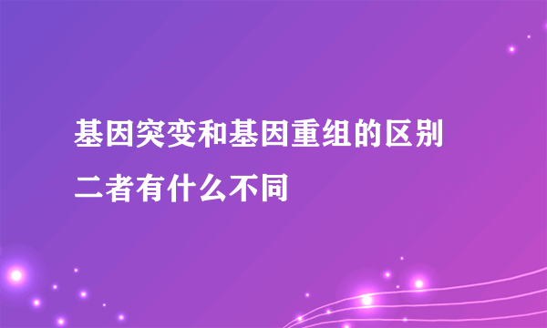 基因突变和基因重组的区别 二者有什么不同