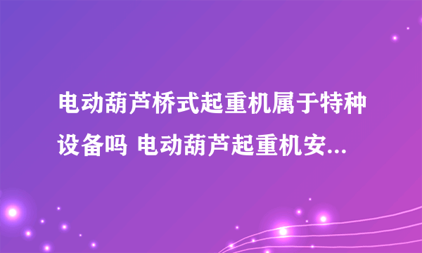 电动葫芦桥式起重机属于特种设备吗 电动葫芦起重机安全技能操作规程