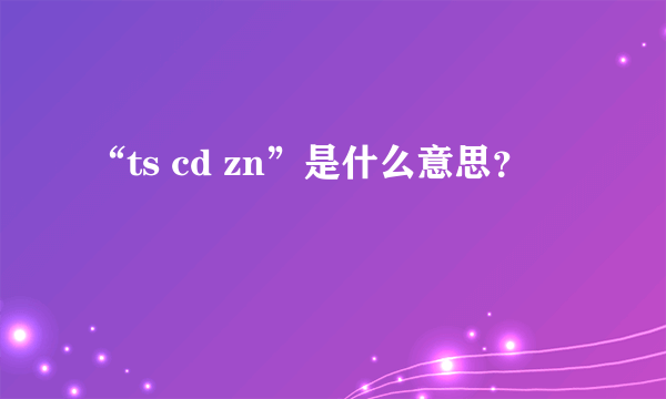 “ts cd zn”是什么意思？