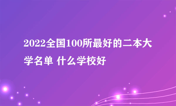 2022全国100所最好的二本大学名单 什么学校好