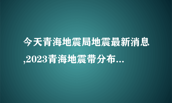 今天青海地震局地震最新消息,2023青海地震带分布高清图 