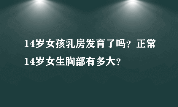 14岁女孩乳房发育了吗？正常14岁女生胸部有多大？