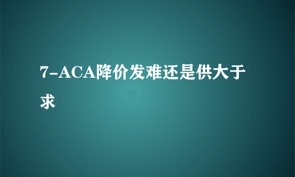 7-ACA降价发难还是供大于求