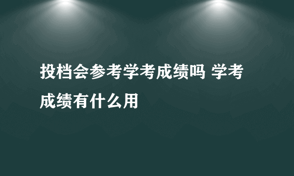 投档会参考学考成绩吗 学考成绩有什么用