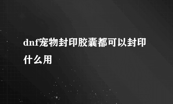 dnf宠物封印胶囊都可以封印什么用