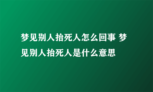 梦见别人抬死人怎么回事 梦见别人抬死人是什么意思