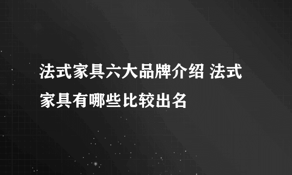 法式家具六大品牌介绍 法式家具有哪些比较出名