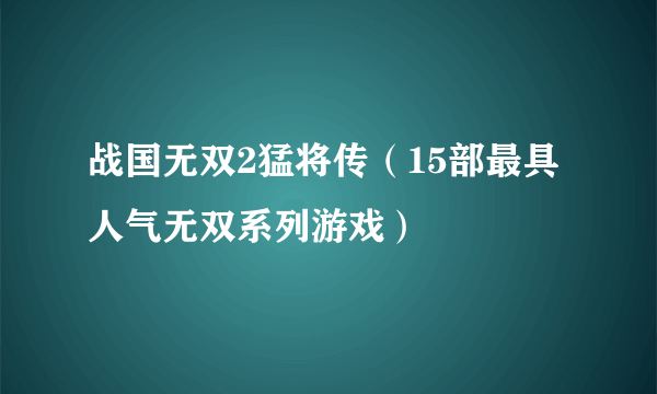 战国无双2猛将传（15部最具人气无双系列游戏）