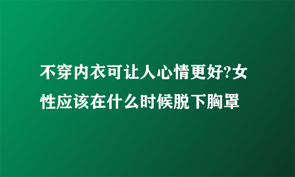 不穿内衣可让人心情更好?女性应该在什么时候脱下胸罩