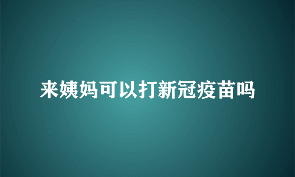 来姨妈可以打新冠疫苗吗