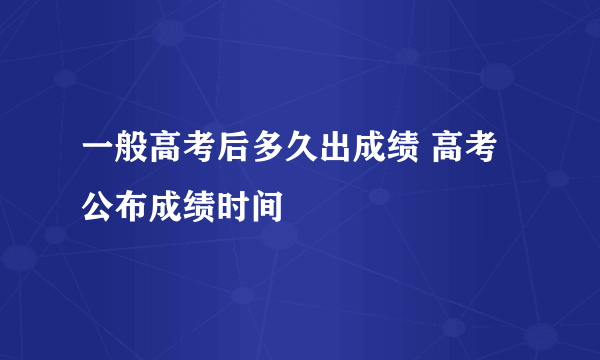 一般高考后多久出成绩 高考公布成绩时间