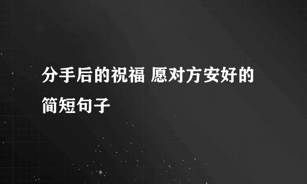 分手后的祝福 愿对方安好的简短句子