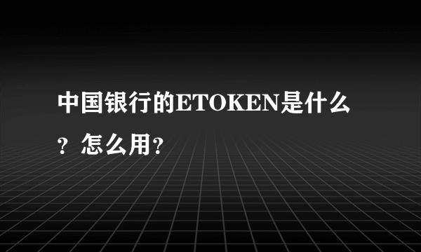 中国银行的ETOKEN是什么？怎么用？