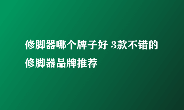 修脚器哪个牌子好 3款不错的修脚器品牌推荐