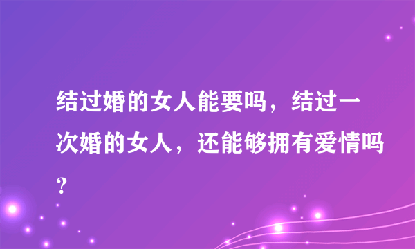 结过婚的女人能要吗，结过一次婚的女人，还能够拥有爱情吗？