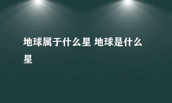 地球属于什么星 地球是什么星