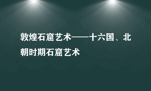 敦煌石窟艺术——十六国、北朝时期石窟艺术