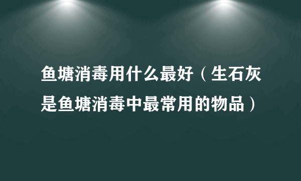 鱼塘消毒用什么最好（生石灰是鱼塘消毒中最常用的物品）