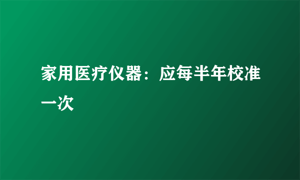 家用医疗仪器：应每半年校准一次