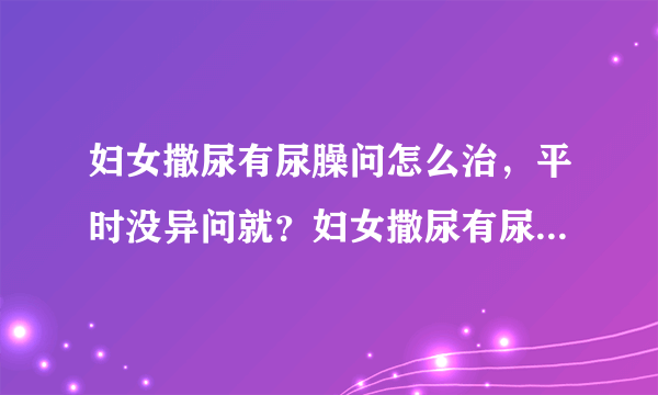 妇女撒尿有尿臊问怎么治，平时没异问就？妇女撒尿有尿...