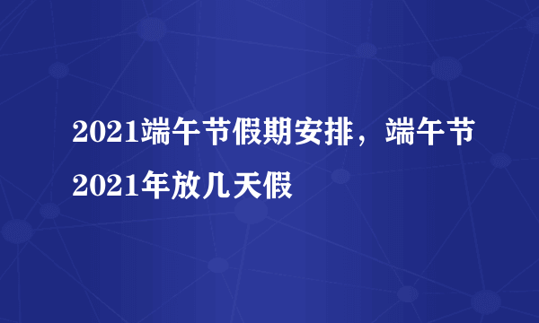 2021端午节假期安排，端午节2021年放几天假