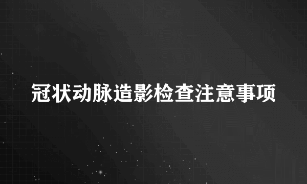 冠状动脉造影检查注意事项