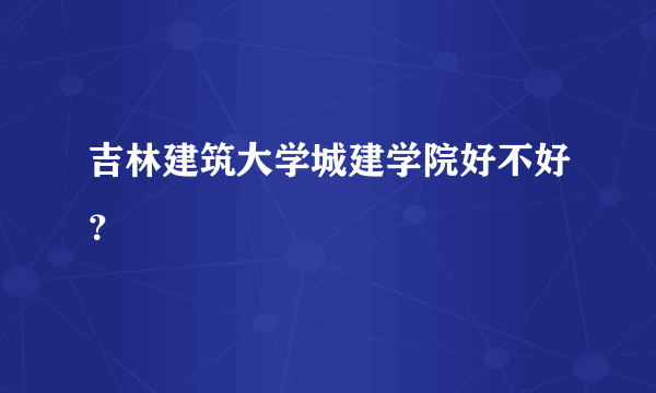 吉林建筑大学城建学院好不好？