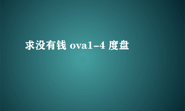 求没有钱 ova1-4 度盘