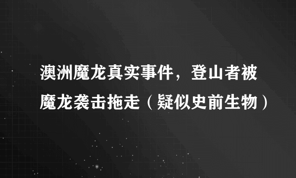 澳洲魔龙真实事件，登山者被魔龙袭击拖走（疑似史前生物）