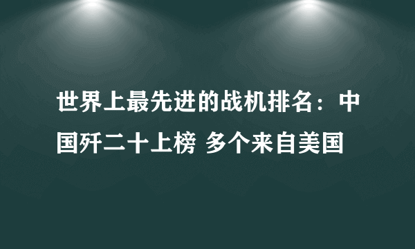 世界上最先进的战机排名：中国歼二十上榜 多个来自美国