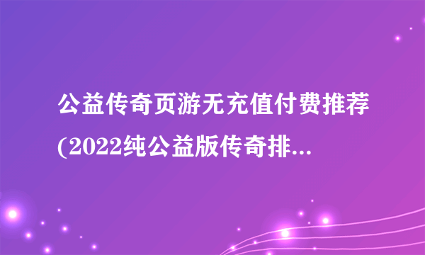 公益传奇页游无充值付费推荐(2022纯公益版传奇排行榜大全)