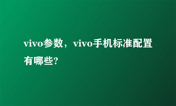 vivo参数，vivo手机标准配置有哪些?