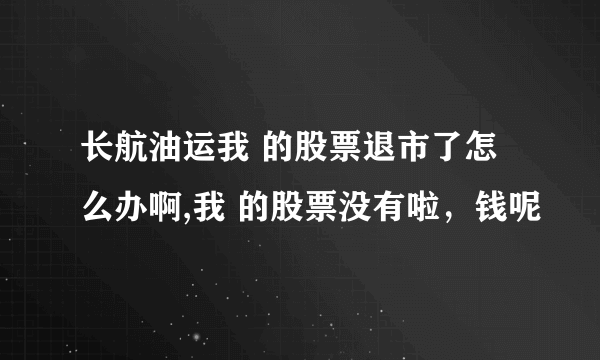 长航油运我 的股票退市了怎么办啊,我 的股票没有啦，钱呢